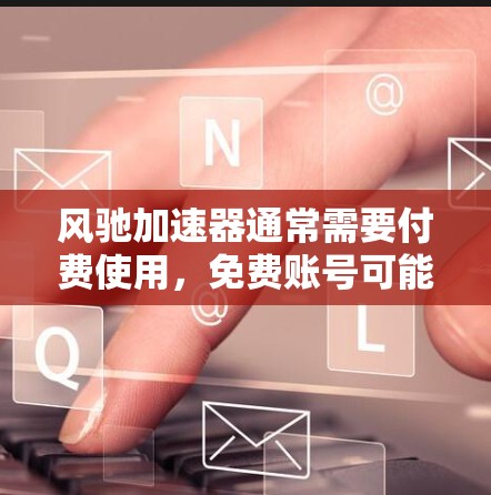 风驰加速器通常需要付费使用，免费账号可能仅提供部分功能。以下是一些关键点