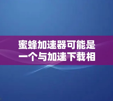 蜜蜂加速器可能是一个与加速下载相关的工具，可能具有特定的功能或方法来提高下载速度。为了提供一个准确的解决方案，建议以下步骤