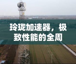 玲珑加速器，极致性能的全周期解决方案