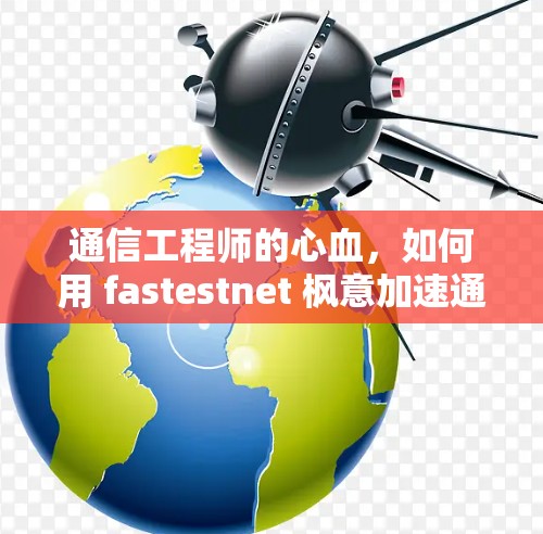 通信工程师的心血，如何用 fastestnet 枫意加速通信
