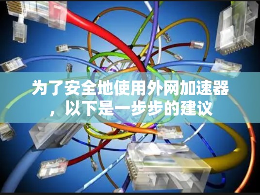 为了安全地使用外网加速器，以下是一步步的建议
