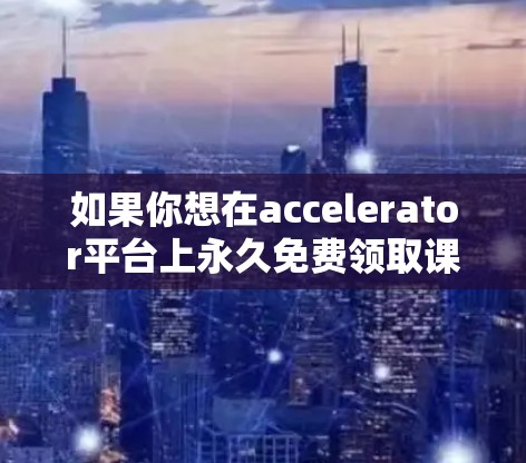 如果你想在accelerator平台上永久免费领取课程或资源,可以按照以下步骤操作