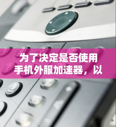 为了决定是否使用手机外服加速器,以下是一个综合考虑的因素