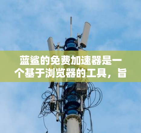 蓝鲨的免费加速器是一个基于浏览器的工具，旨在帮助用户提高网页加载速度。以下是详细的步骤和使用说明