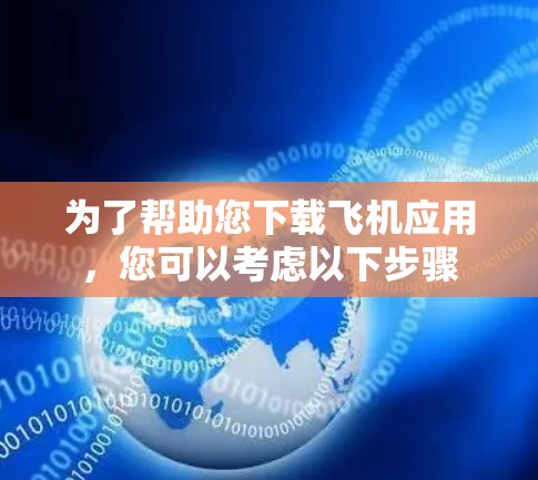 为了帮助您下载飞机应用,您可以考虑以下步骤
