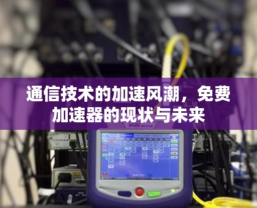 通信技术的加速风潮,免费加速器的现状与未来
