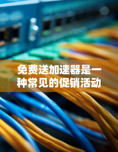 免费送加速器是一种常见的促销活动，通常通过各种方式吸引顾客购买加速器，以提升品牌知名度和销售。以下是对此问题的详细分析