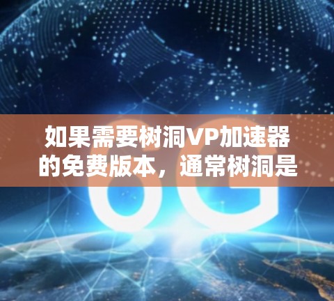 如果需要树洞VP加速器的免费版本,通常树洞是一个比较全面的加速器,但可能需要注册并登录才能使用。以下是一些可能的信息和建议