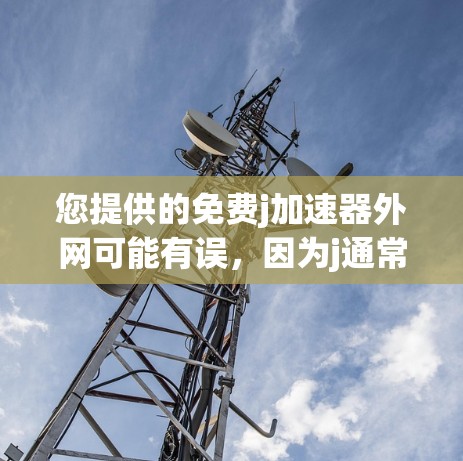 您提供的免费j加速器外网可能有误,因为j通常指代J品牌,如J-加速器公司,他们提供在线加速服务。如果您需要免费的加速器,可以考虑以下几种方式