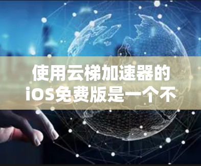 使用云梯加速器的iOS免费版是一个不错的选择,但需权衡其功能和限制。以下是对该工具的总结和建议