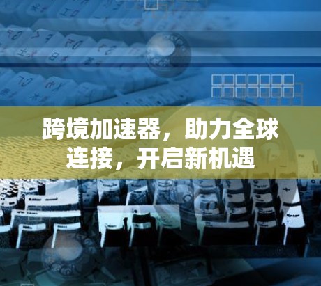 跨境加速器，助力全球连接，开启新机遇