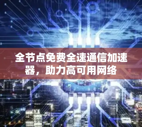 全节点免费全速通信加速器,助力高可用网络