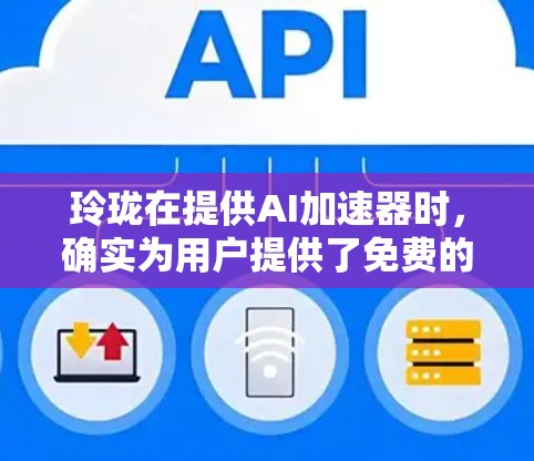 玲珑在提供AI加速器时，确实为用户提供了免费的硬件和软件资源，以支持他们的开发和测试。以下是对这些资源的详细总结