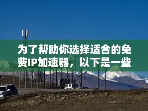 为了帮助你选择适合的免费IP加速器，以下是一些关键点和推荐