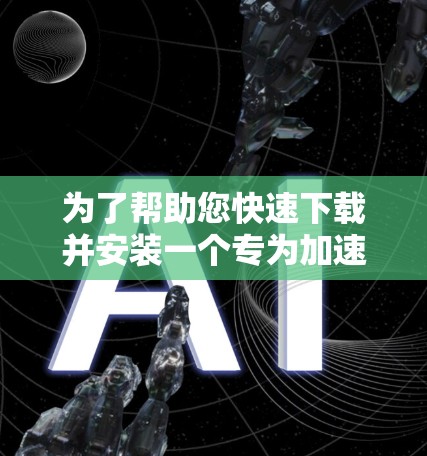 为了帮助您快速下载并安装一个专为加速网页设计的免费工具，以下是一些推荐的工具和方法