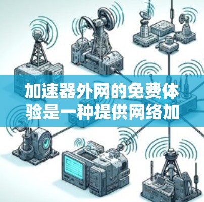 加速器外网的免费体验是一种提供网络加速功能的免费工具，旨在帮助用户更快地下载、上传或访问网络资源。以下是对这一概念的详细分析