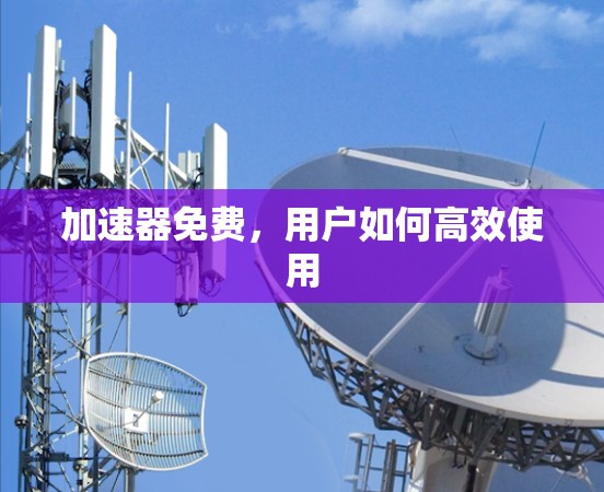 加速器免费，用户如何高效使用