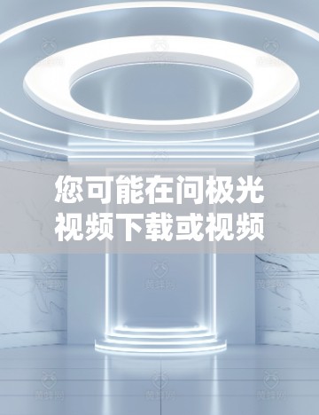 您可能在问极光视频下载或视频加速器，但需要明确一点，极光是一个知名的视频下载网站，如果你指的是极光下载平台，那么极光提供多种视频下载服务，包括免费加速器或下载选项