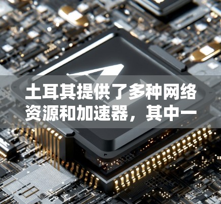 土耳其提供了多种网络资源和加速器，其中一些免费的选项包括