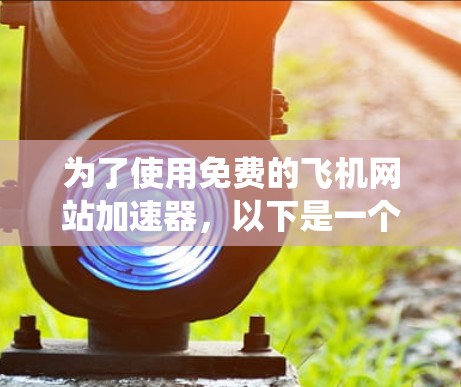 为了使用免费的飞机网站加速器，以下是一个系统化的指南，帮助你选择一个可靠、安全且合适的工具