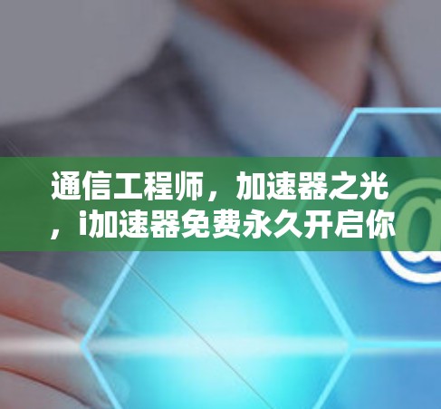 通信工程师，加速器之光，i加速器免费永久开启你的创新之旅！