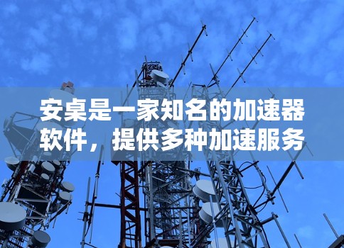 安桌是一家知名的加速器软件，提供多种加速服务，包括免费的加速器版本。如果你需要快速提升网页速度，安桌可以提供免费的加速器，帮助你轻松访问更多内容