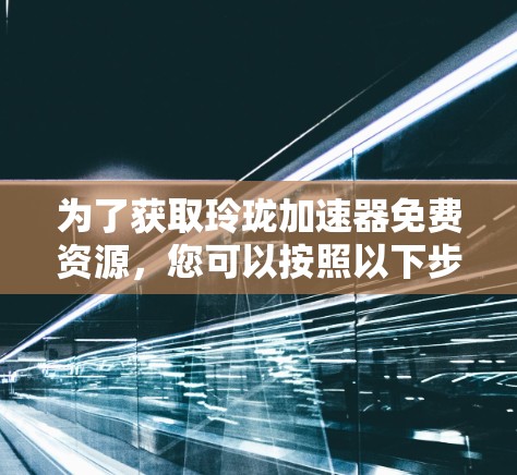 为了获取玲珑加速器免费资源，您可以按照以下步骤进行