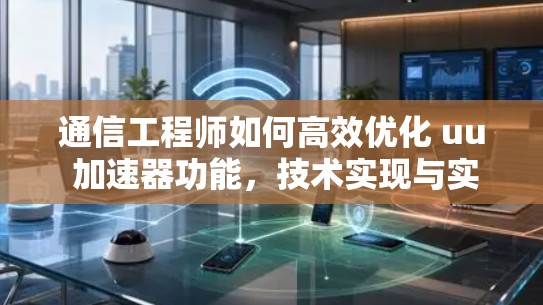通信工程师如何高效优化 uu 加速器功能，技术实现与实际应用