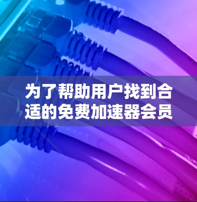 为了帮助用户找到合适的免费加速器会员，以下是一些关键点和推荐
