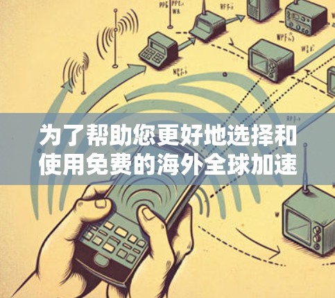 为了帮助您更好地选择和使用免费的海外全球加速器，以下是一个有条理的总结和建议