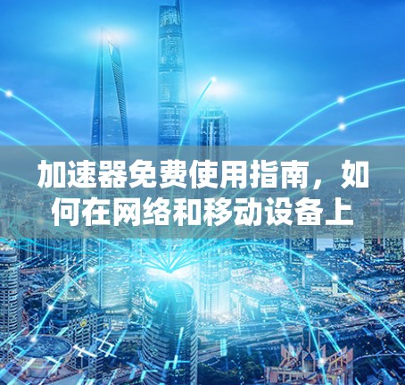 加速器免费使用指南，如何在网络和移动设备上获得更快的速度
