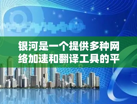银河是一个提供多种网络加速和翻译工具的平台。如果你需要外网免费加速器银河，以下是可能的推荐和步骤