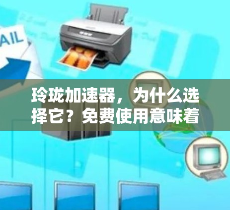 玲珑加速器，为什么选择它？免费使用意味着什么？