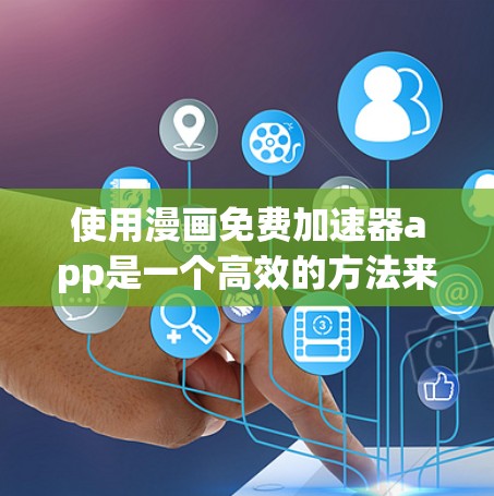 使用漫画免费加速器app是一个高效的方法来在Wi-Fi或移动网络中快速下载漫画。以下是一步步的指南，帮助你轻松掌握如何使用该应用程序