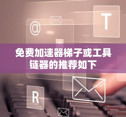 免费加速器梯子或工具链器的推荐如下