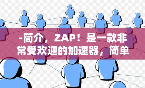 -简介，ZAP！是一款非常受欢迎的加速器，简单易用，适合网页优化和搜索引擎加速