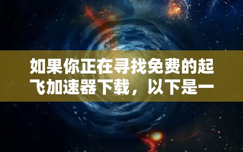 如果你正在寻找免费的起飞加速器下载，以下是一些推荐的工具和资源，适用于不同的需求和平台