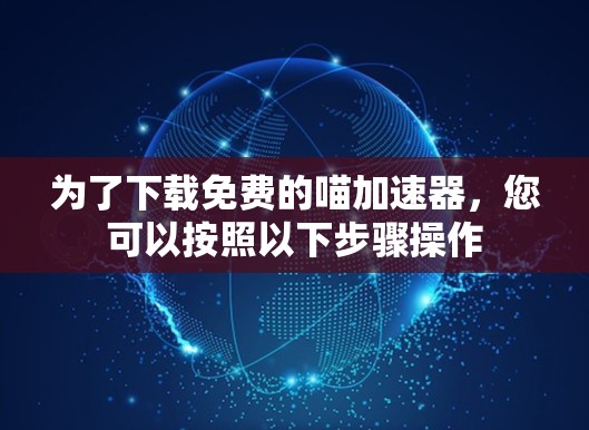 为了下载免费的喵加速器，您可以按照以下步骤操作