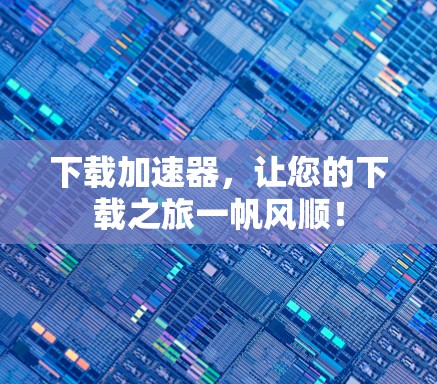 下载加速器，让您的下载之旅一帆风顺！
