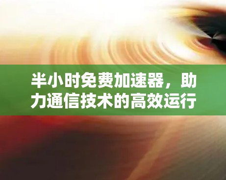 半小时免费加速器，助力通信技术的高效运行，开启更便捷的网络世界
