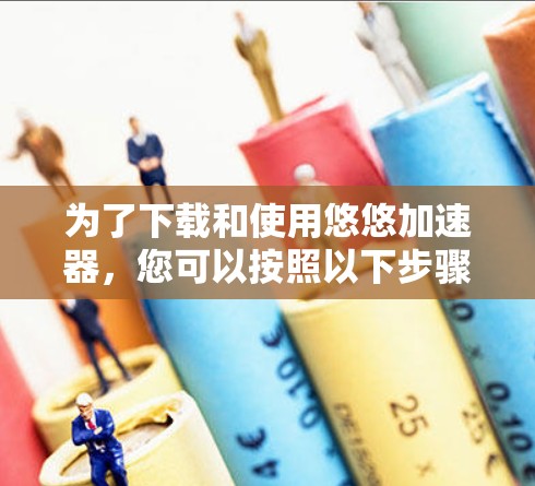为了下载和使用悠悠加速器，您可以按照以下步骤操作