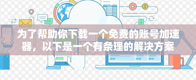 为了帮助你下载一个免费的账号加速器，以下是一个有条理的解决方案