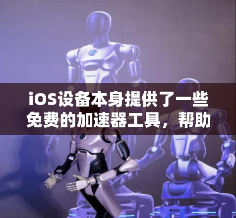 iOS设备本身提供了一些免费的加速器工具，帮助用户优化应用程序性能并减少延迟。以下是一些常见的免费加速器推荐