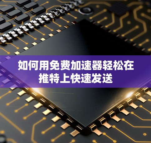 如何用免费加速器轻松在推特上快速发送