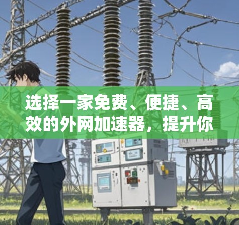 选择一家免费、便捷、高效的外网加速器，提升你的网络旅行舒适度