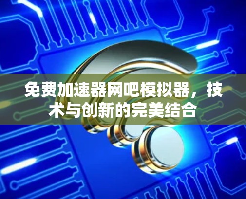 免费加速器网吧模拟器，技术与创新的完美结合