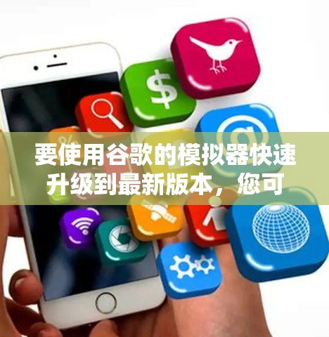 要使用谷歌的模拟器快速升级到最新版本，您可以按照以下步骤操作