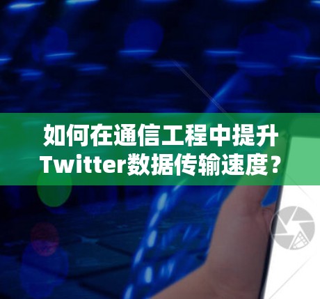 如何在通信工程中提升Twitter数据传输速度？