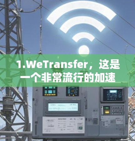 1.WeTransfer，这是一个非常流行的加速器，支持多个平台的加速服务，包括网页加速、视频加速和下载加速