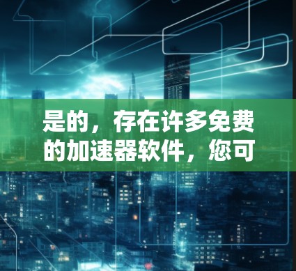 是的，存在许多免费的加速器软件，您可以试试看以下几种常见的免费加速器工具
